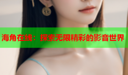 海角在线：探索无限精彩的影音世界