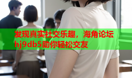 发现真实社交乐趣，海角论坛hj9db5助你轻松交友