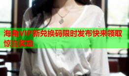海角VIP新兑换码限时发布快来领取惊喜奖励