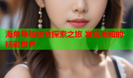 海角导航综合探索之旅 发现未知的精彩世界