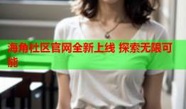海角社区官网全新上线 探索无限可能