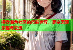 探索海角社区的精彩世界，尽享无限乐趣与交流