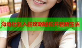 海角社区入驻攻略轻松开启新生活