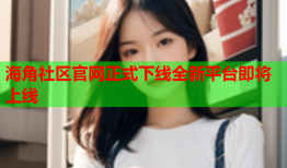 海角社区官网正式下线全新平台即将上线