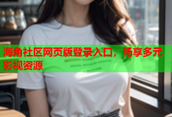 海角社区网页版登录入口，畅享多元影视资源