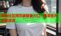 海角社区网页版登录入口，畅享多元影视资源