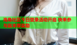 海角社区今日登录活动开启 快来参与赢丰厚奖励