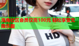 海角社区会员仅需100元 轻松享受无限乐趣