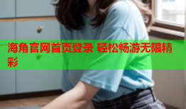 海角官网首页登录 轻松畅游无限精彩