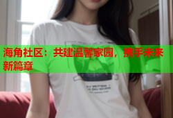 海角社区：共建温馨家园，携手未来新篇章