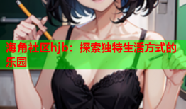 海角社区hjb：探索独特生活方式的乐园