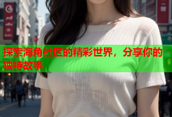 探索海角社区的精彩世界，分享你的独特故事