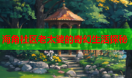 海角社区老太婆的奇幻生活探秘