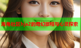 海角社区hja2的奇幻旅程与心灵探索