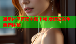 海角社区官网全新上线 发现精彩生活新体验