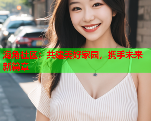 海角社区：共建美好家园，携手未来新篇章
