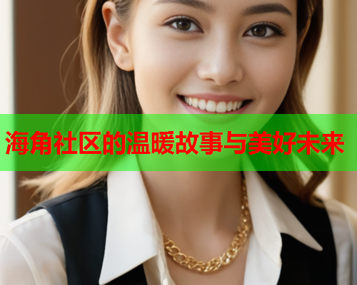 海角社区的温暖故事与美好未来