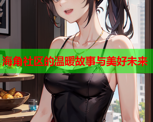 海角社区的温暖故事与美好未来
