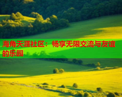 海角天涯社区：畅享无限交流与友谊的乐园