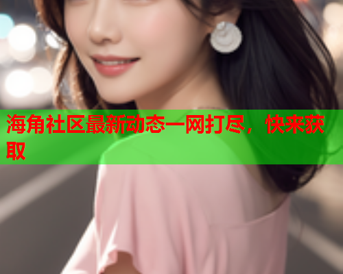 海角社区最新动态一网打尽，快来获取