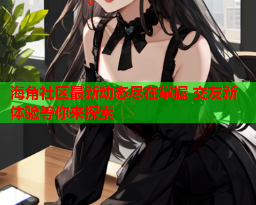 海角社区最新动态尽在掌握 交友新体验等你来探索