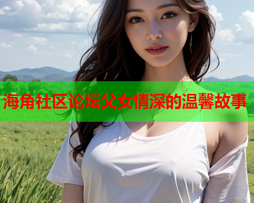 海角社区论坛父女情深的温馨故事
