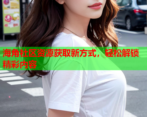 海角社区资源获取新方式，轻松解锁精彩内容