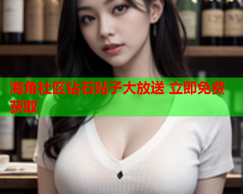海角社区钻石贴子大放送 立即免费获取