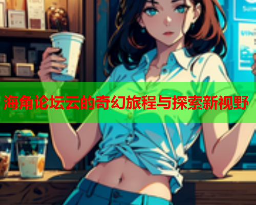 海角论坛云的奇幻旅程与探索新视野