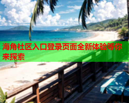 海角社区入口登录页面全新体验等你来探索