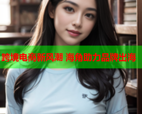 跨境电商新风潮 海角助力品牌出海