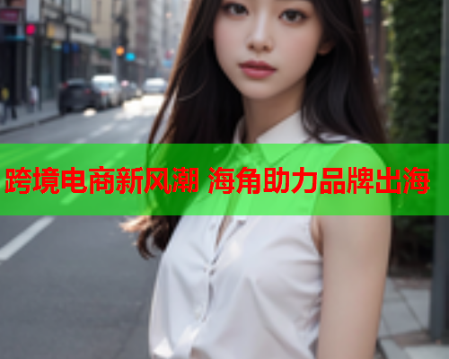 跨境电商新风潮 海角助力品牌出海