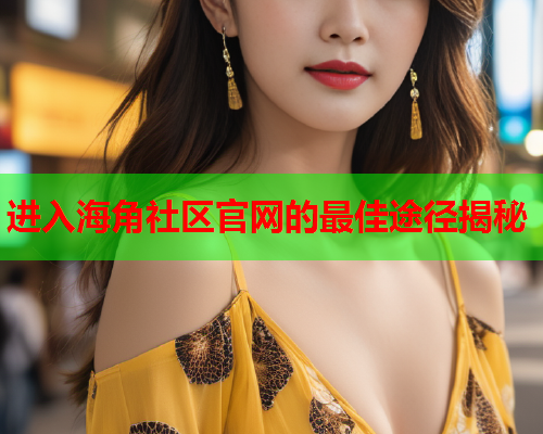 进入海角社区官网的最佳途径揭秘