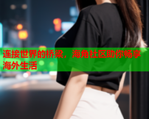 连接世界的桥梁，海角社区助你畅享海外生活