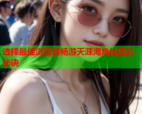 选择最佳浏览器畅游天涯海角社区的秘诀