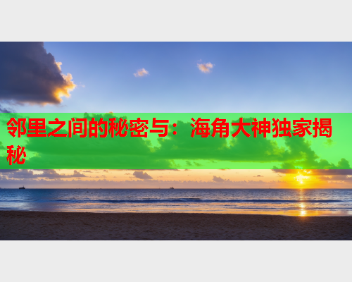邻里之间的秘密与：海角大神独家揭秘