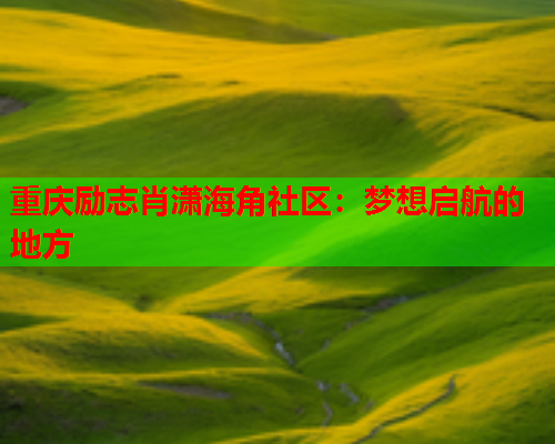 重庆励志肖潇海角社区：梦想启航的地方