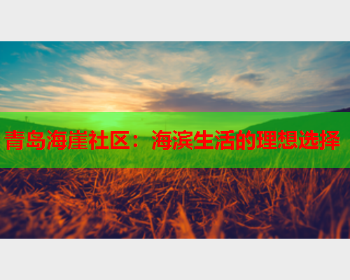 青岛海崖社区：海滨生活的理想选择