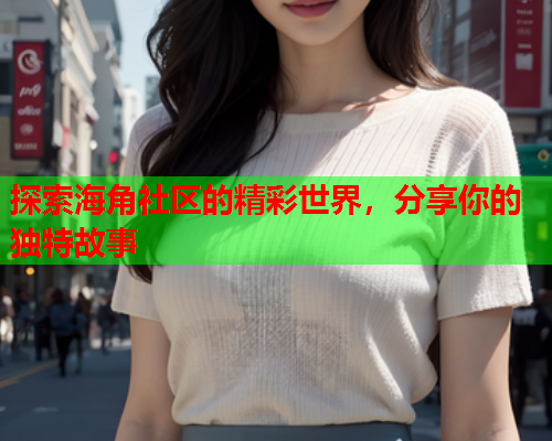 探索海角社区的精彩世界，分享你的独特故事