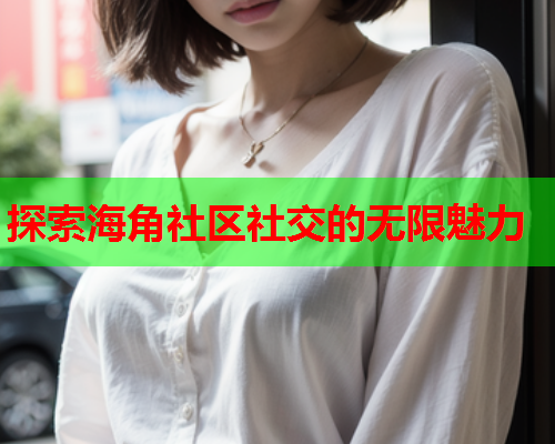探索海角社区社交的无限魅力