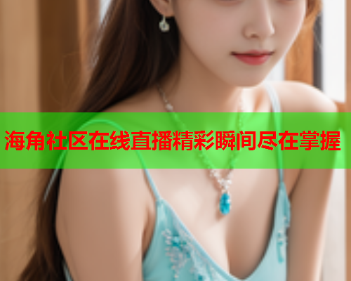 海角社区在线直播精彩瞬间尽在掌握