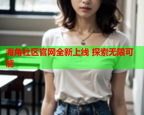 海角社区官网全新上线 探索无限可能