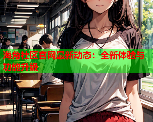 海角社区官网最新动态：全新体验与功能升级