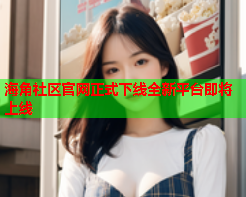 海角社区官网正式下线全新平台即将上线