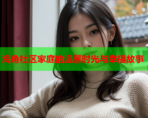 海角社区家庭的温馨时光与幸福故事