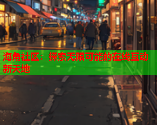 海角社区：探索无限可能的在线互动新天地