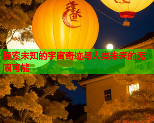 探索未知的宇宙奇迹与人类未来的无限可能