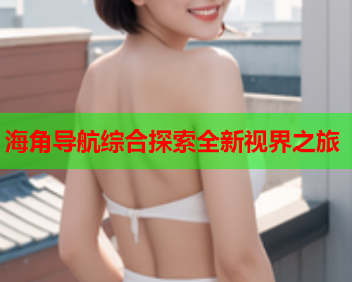 海角导航综合探索全新视界之旅