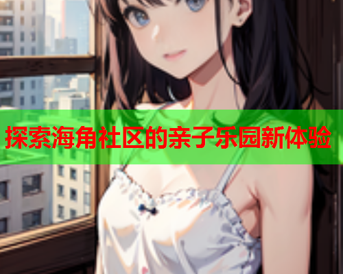 探索海角社区的亲子乐园新体验