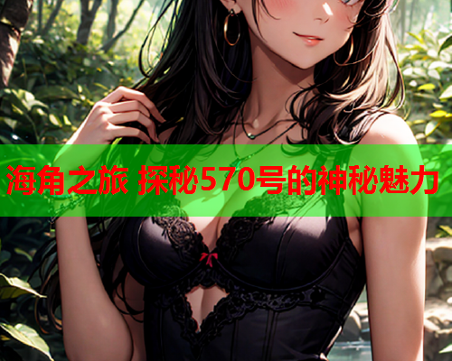 海角之旅 探秘570号的神秘魅力